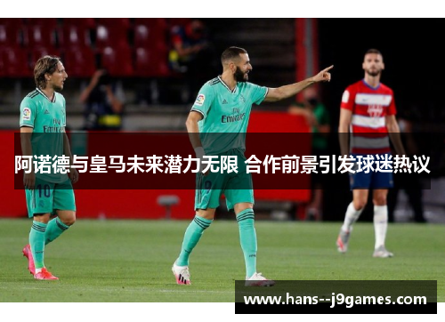 阿诺德与皇马未来潜力无限 合作前景引发球迷热议