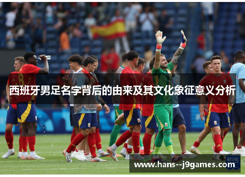 西班牙男足名字背后的由来及其文化象征意义分析
