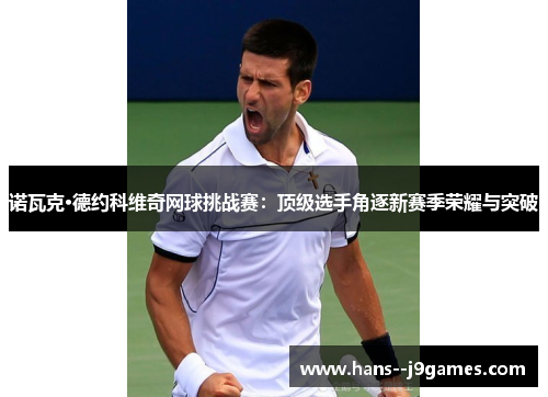 诺瓦克·德约科维奇网球挑战赛：顶级选手角逐新赛季荣耀与突破