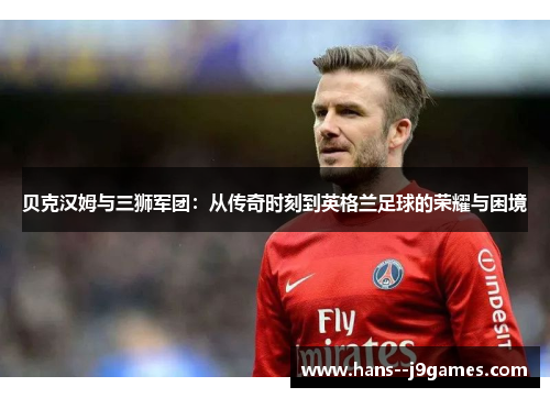 贝克汉姆与三狮军团：从传奇时刻到英格兰足球的荣耀与困境