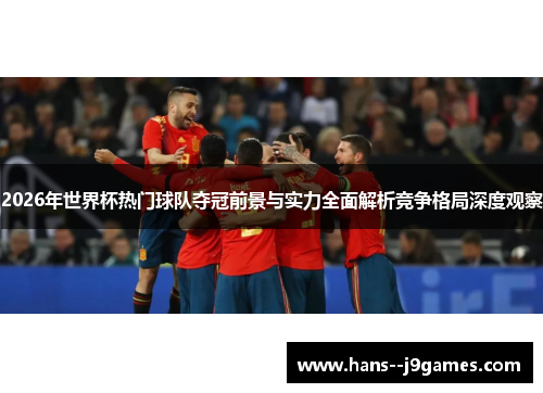 2026年世界杯热门球队夺冠前景与实力全面解析竞争格局深度观察