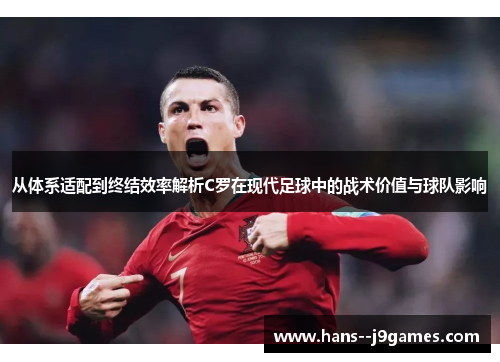从体系适配到终结效率解析C罗在现代足球中的战术价值与球队影响