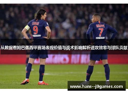 从数据看姆巴佩西甲赛场表现价值与战术影响解析进攻效率与球队贡献