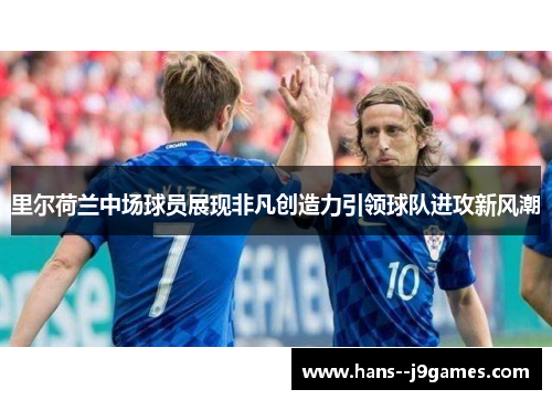 里尔荷兰中场球员展现非凡创造力引领球队进攻新风潮 里尔荷兰中场球员展现非凡创造力引领球队进攻新风潮