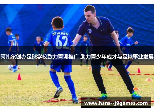 阿扎尔创办足球学校致力青训推广 助力青少年成才与足球事业发展 阿扎尔创办足球学校致力青训推广 助力青少年成才与足球事业发展