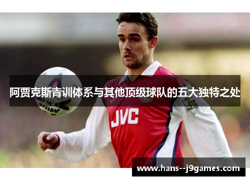 阿贾克斯青训体系与其他顶级球队的五大独特之处 阿贾克斯青训体系与其他顶级球队的五大独特之处
