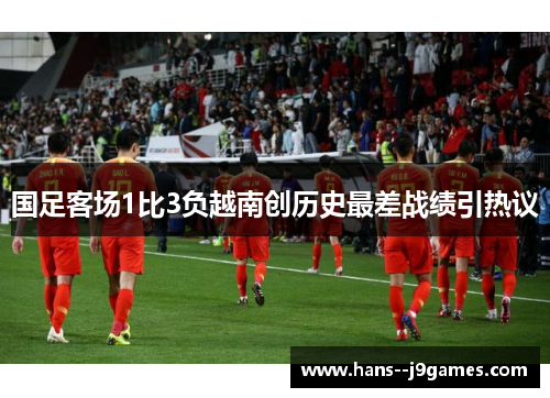 国足客场1比3负越南创历史最差战绩引热议 国足客场1比3负越南创历史最差战绩引热议