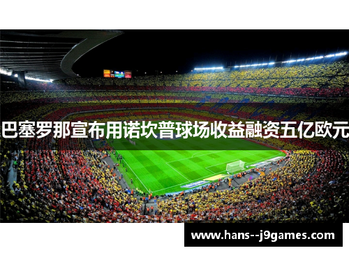 巴塞罗那宣布用诺坎普球场收益融资五亿欧元 巴塞罗那宣布用诺坎普球场收益融资五亿欧元