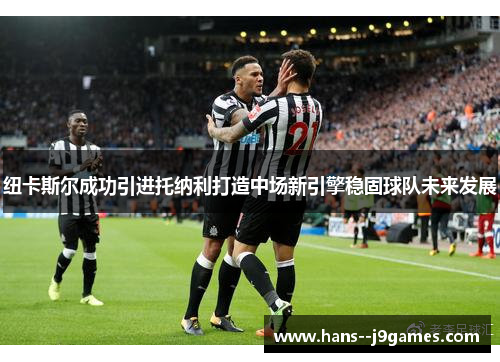纽卡斯尔成功引进托纳利打造中场新引擎稳固球队未来发展