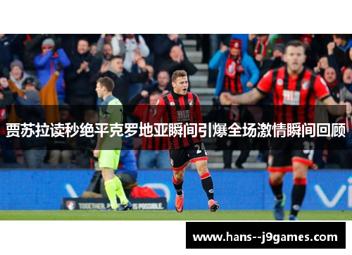 贾苏拉读秒绝平克罗地亚瞬间引爆全场激情瞬间回顾