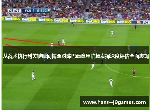 从战术执行到关键瞬间梅西对阵巴西意甲临场发挥深度评估全面表现