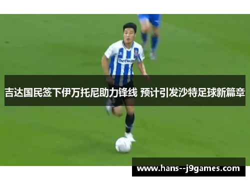吉达国民签下伊万托尼助力锋线 预计引发沙特足球新篇章 吉达国民签下伊万托尼助力锋线 预计引发沙特足球新篇章