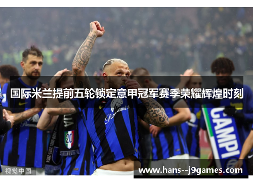 国际米兰提前五轮锁定意甲冠军赛季荣耀辉煌时刻 国际米兰提前五轮锁定意甲冠军赛季荣耀辉煌时刻
